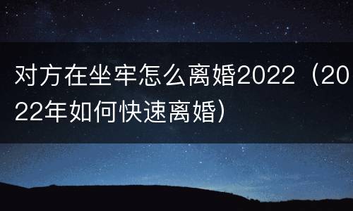 对方在坐牢怎么离婚2022（2022年如何快速离婚）
