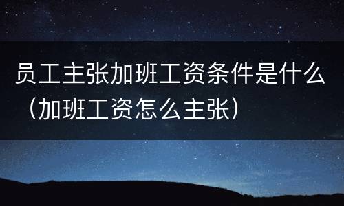 员工主张加班工资条件是什么（加班工资怎么主张）