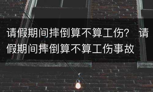 请假期间摔倒算不算工伤？ 请假期间摔倒算不算工伤事故