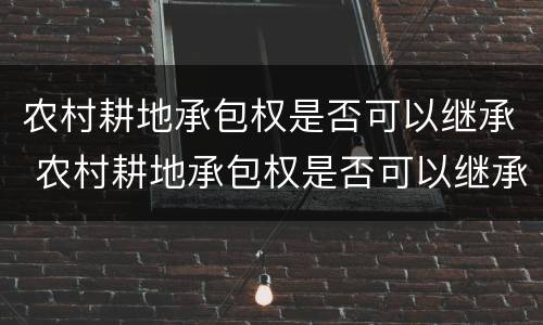 农村耕地承包权是否可以继承 农村耕地承包权是否可以继承