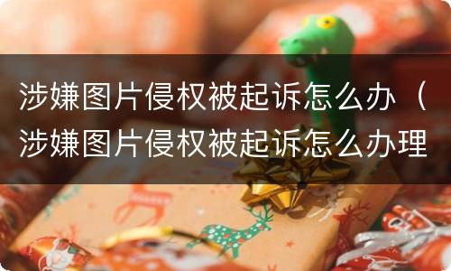 涉嫌图片侵权被起诉怎么办（涉嫌图片侵权被起诉怎么办理）