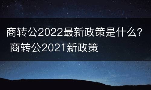 商转公2022最新政策是什么？ 商转公2021新政策