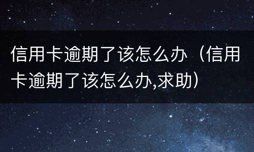 信用卡逾期了该怎么办（信用卡逾期了该怎么办,求助）