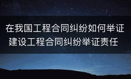 在我国工程合同纠纷如何举证 建设工程合同纠纷举证责任