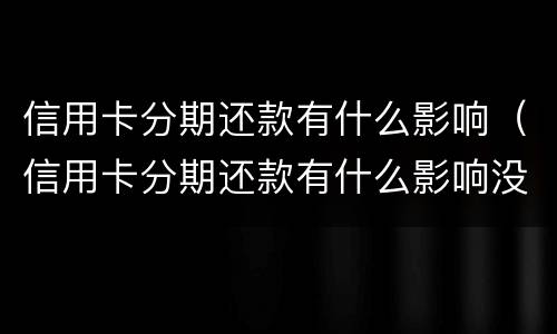 信用卡分期还款有什么影响（信用卡分期还款有什么影响没）