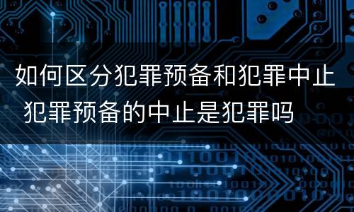 如何区分犯罪预备和犯罪中止 犯罪预备的中止是犯罪吗