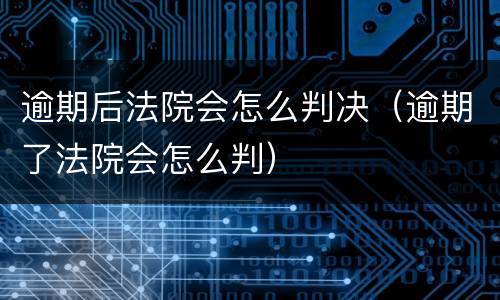 逾期后法院会怎么判决（逾期了法院会怎么判）