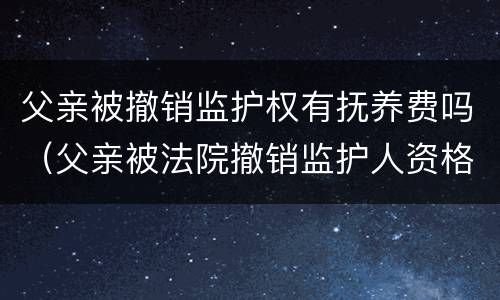 父亲被撤销监护权有抚养费吗（父亲被法院撤销监护人资格后是否应当继续支付抚养费）