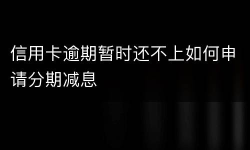 信用卡逾期暂时还不上如何申请分期减息