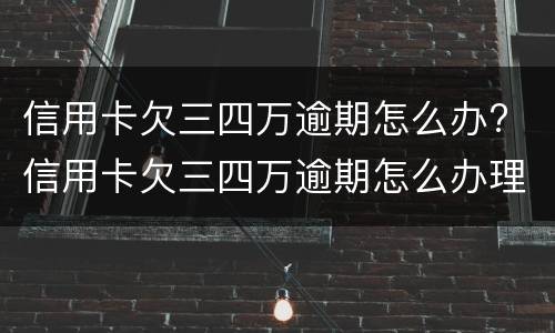 信用卡欠三四万逾期怎么办? 信用卡欠三四万逾期怎么办理