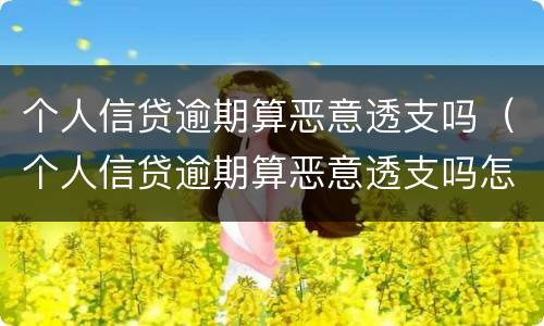个人信贷逾期算恶意透支吗（个人信贷逾期算恶意透支吗怎么办）