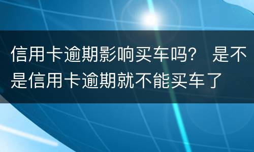 信用卡逾期影响买车吗？ 是不是信用卡逾期就不能买车了