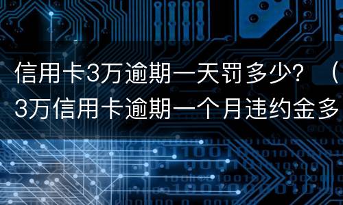 信用卡3万逾期一天罚多少？（3万信用卡逾期一个月违约金多少）