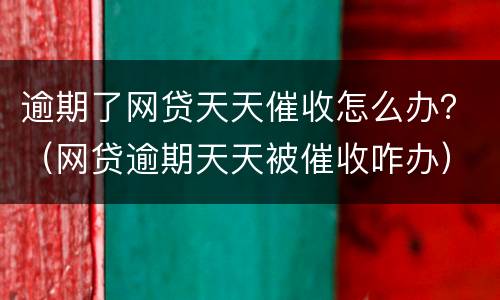 逾期了网贷天天催收怎么办？（网贷逾期天天被催收咋办）