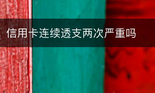 信用卡连续透支两次严重吗