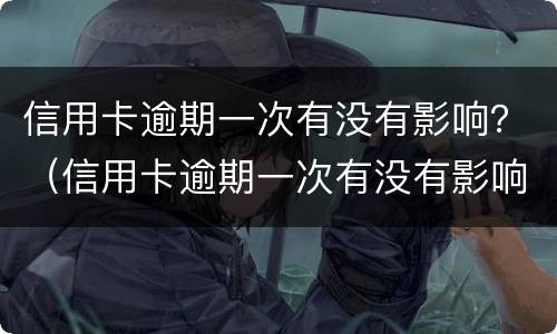 信用卡逾期一次有没有影响？（信用卡逾期一次有没有影响）