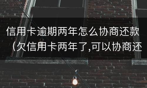 信用卡逾期两年怎么协商还款（欠信用卡两年了,可以协商还款吗）