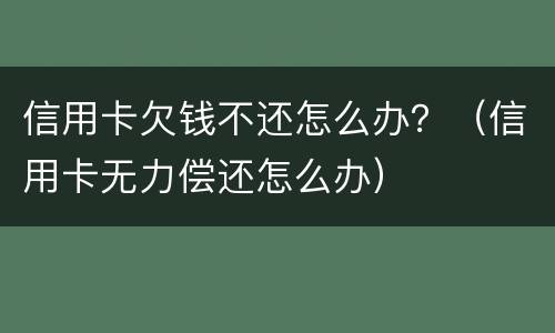 信用卡欠钱不还怎么办？（信用卡无力偿还怎么办）