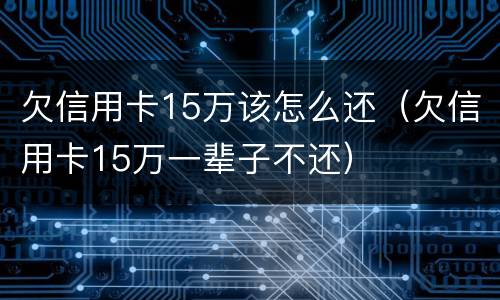 欠信用卡15万该怎么还（欠信用卡15万一辈子不还）