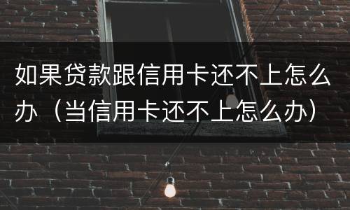 如果贷款跟信用卡还不上怎么办（当信用卡还不上怎么办）