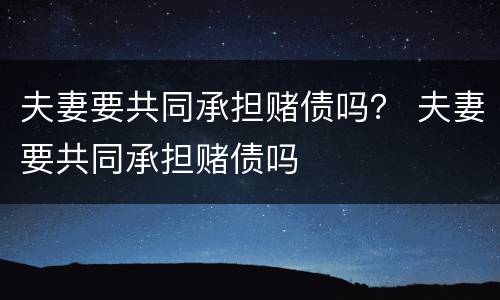 夫妻要共同承担赌债吗？ 夫妻要共同承担赌债吗