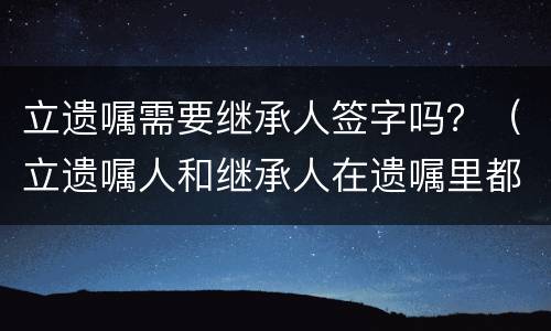 立遗嘱需要继承人签字吗？（立遗嘱人和继承人在遗嘱里都签字可以吗?）
