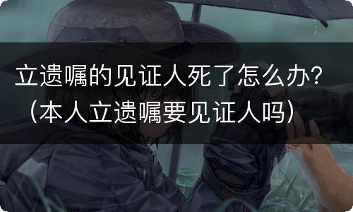 立遗嘱的见证人死了怎么办？（本人立遗嘱要见证人吗）