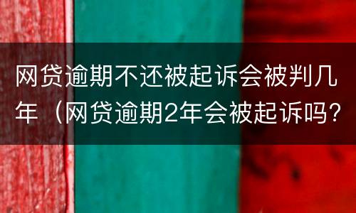 网贷逾期不还被起诉会被判几年（网贷逾期2年会被起诉吗?）
