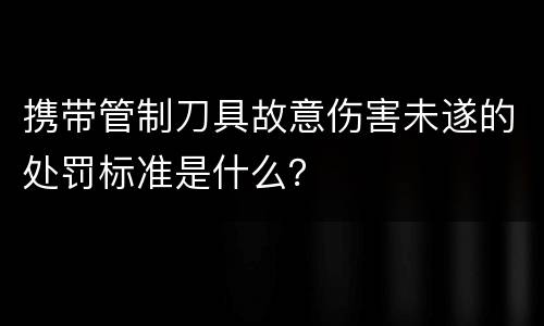 携带管制刀具故意伤害未遂的处罚标准是什么？