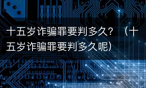 十五岁诈骗罪要判多久？（十五岁诈骗罪要判多久呢）