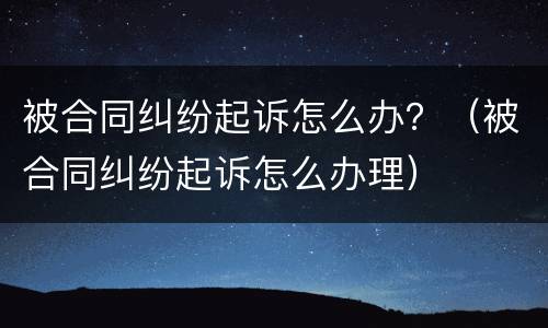 被合同纠纷起诉怎么办？（被合同纠纷起诉怎么办理）