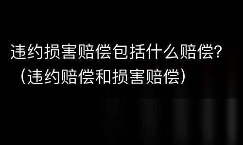 违约损害赔偿包括什么赔偿？（违约赔偿和损害赔偿）
