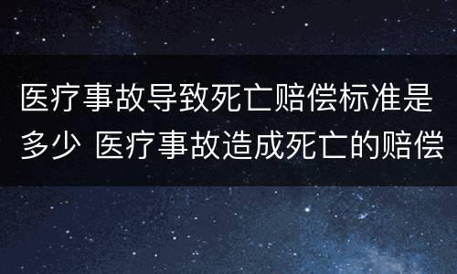 医疗事故导致死亡赔偿标准是多少 医疗事故造成死亡的赔偿标准