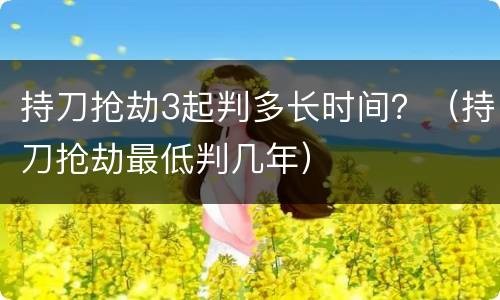 持刀抢劫3起判多长时间？（持刀抢劫最低判几年）