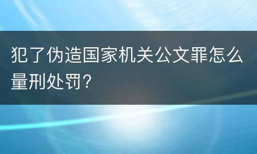 犯了伪造国家机关公文罪怎么量刑处罚?