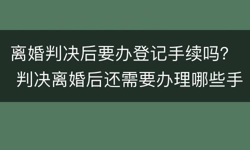 离婚判决后要办登记手续吗？ 判决离婚后还需要办理哪些手续