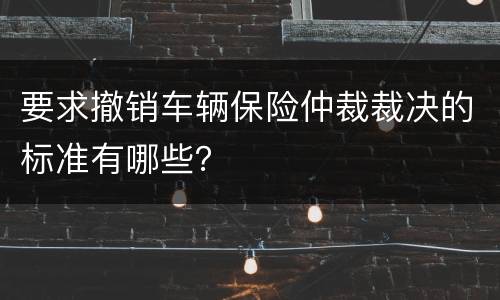 要求撤销车辆保险仲裁裁决的标准有哪些？