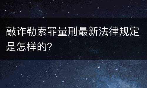 敲诈勒索罪量刑最新法律规定是怎样的？