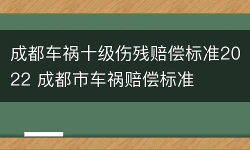 成都车祸十级伤残赔偿标准2022 成都市车祸赔偿标准