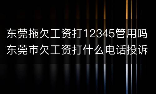 东莞拖欠工资打12345管用吗 东莞市欠工资打什么电话投诉