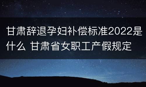 甘肃辞退孕妇补偿标准2022是什么 甘肃省女职工产假规定