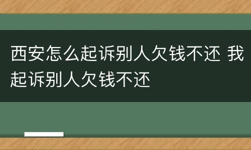 西安怎么起诉别人欠钱不还 我起诉别人欠钱不还