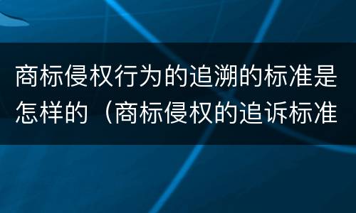 商标侵权行为的追溯的标准是怎样的（商标侵权的追诉标准）
