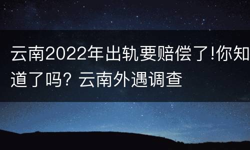 云南2022年出轨要赔偿了!你知道了吗? 云南外遇调查