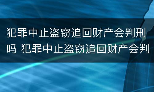 犯罪中止盗窃追回财产会判刑吗 犯罪中止盗窃追回财产会判刑吗多久