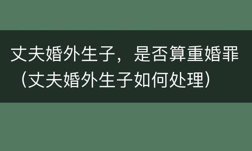 丈夫婚外生子，是否算重婚罪（丈夫婚外生子如何处理）