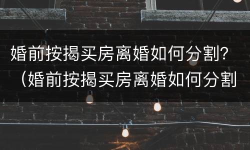 婚前按揭买房离婚如何分割？（婚前按揭买房离婚如何分割）
