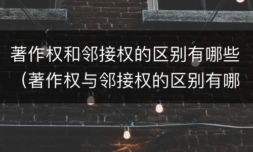 著作权和邻接权的区别有哪些（著作权与邻接权的区别有哪些）