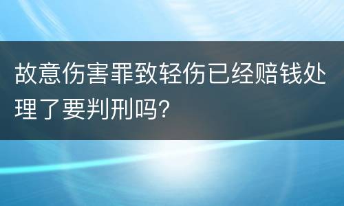 故意伤害罪致轻伤已经赔钱处理了要判刑吗？