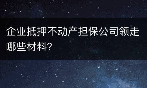 企业抵押不动产担保公司领走哪些材料？